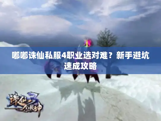 嘟嘟诛仙私服4职业选对难?新手避坑速成攻略 嘟嘟诛仙私服4职业选对难?新手避坑速成攻略