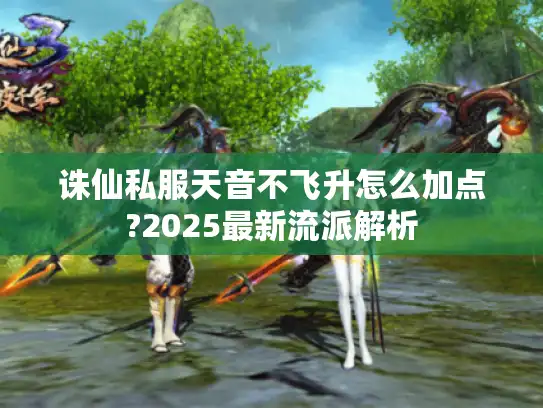 诛仙私服天音不飞升怎么加点?2025最新流派解析