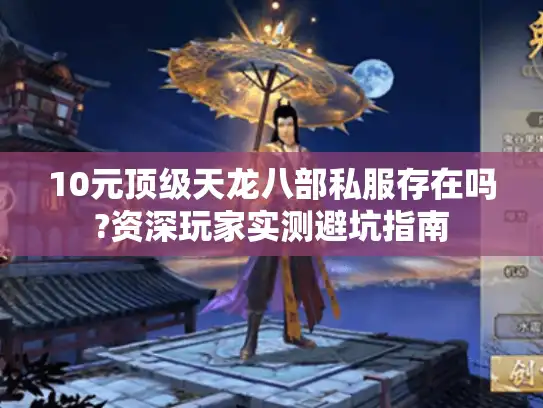 10元顶级天龙八部私服存在吗?资深玩家实测避坑指南