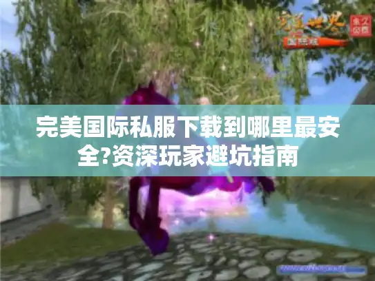 完美国际私服下载到哪里最安全?资深玩家避坑指南