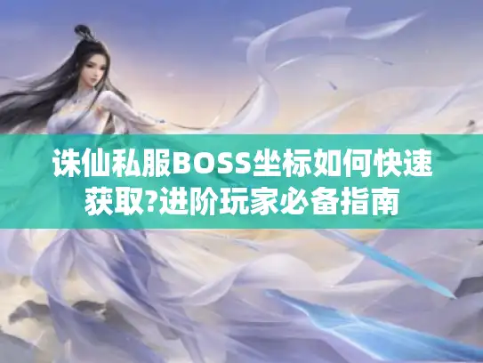 诛仙私服BOSS坐标如何快速获取?进阶玩家必备指南