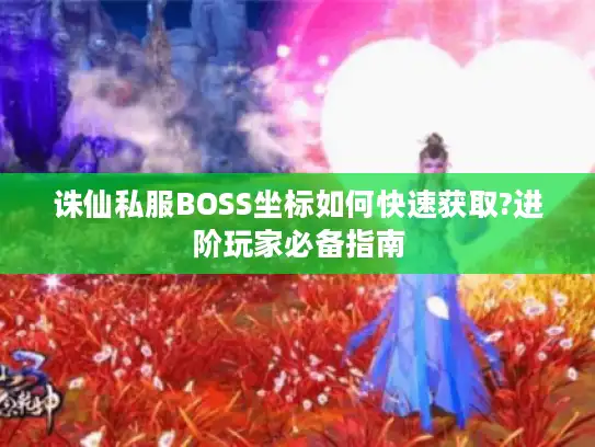 诛仙私服BOSS坐标如何快速获取?进阶玩家必备指南