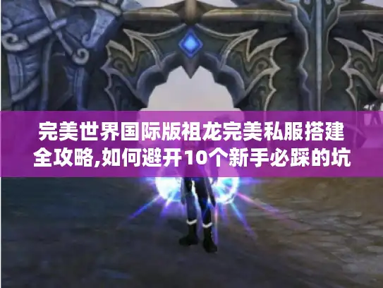 完美世界国际版祖龙完美私服搭建全攻略,如何避开10个新手必踩的坑? 完美世界国际版祖龙完美私服搭建全攻略,如何避开10个新手必踩的坑?