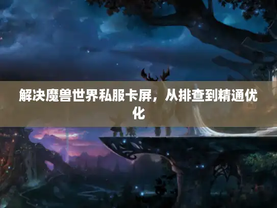 解决魔兽世界私服卡屏,从排查到精通优化 解决魔兽世界私服卡屏,从排查到精通优化