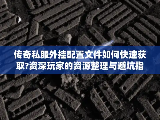 传奇私服外挂配置文件如何快速获取?资深玩家的资源整理与避坑指南