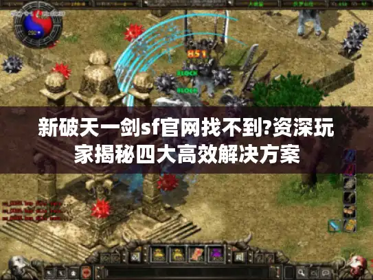 新破天一剑sf官网找不到?资深玩家揭秘四大高效解决方案