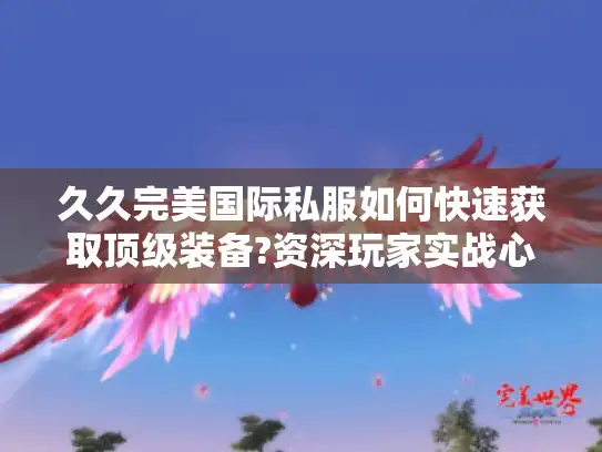 久久完美国际私服如何快速获取顶级装备?资深玩家实战心得