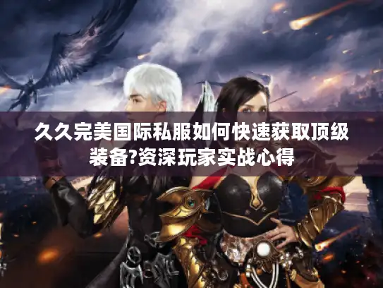 久久完美国际私服如何快速获取顶级装备?资深玩家实战心得