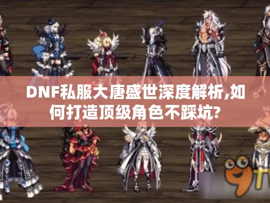 DNF私服大唐盛世深度解析,如何打造顶级角色不踩坑? DNF私服大唐盛世深度解析,如何打造顶级角色不踩坑?