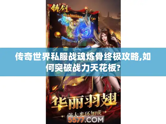 传奇世界私服战魂炼骨终极攻略,如何突破战力天花板?