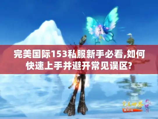 完美国际153私服新手必看,如何快速上手并避开常见误区?