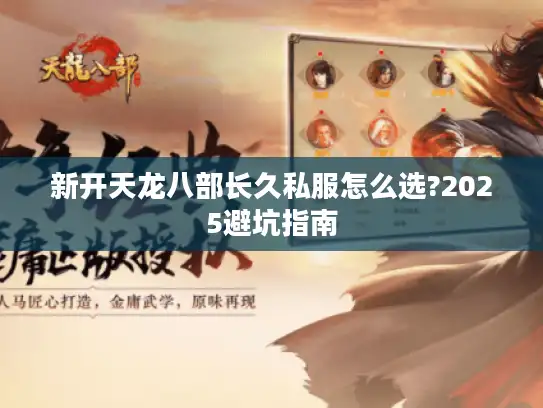 新开天龙八部长久私服怎么选?2025避坑指南