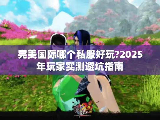 完美国际哪个私服好玩?2025年玩家实测避坑指南