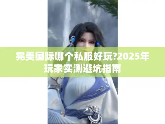 完美国际哪个私服好玩?2025年玩家实测避坑指南