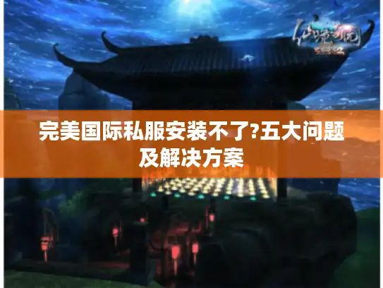 完美国际私服安装不了?五大问题及解决方案 完美国际私服安装不了?五大问题及解决方案