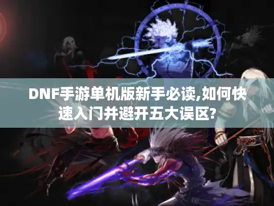 DNF手游单机版新手必读,如何快速入门并避开五大误区? DNF手游单机版新手必读,如何快速入门并避开五大误区?