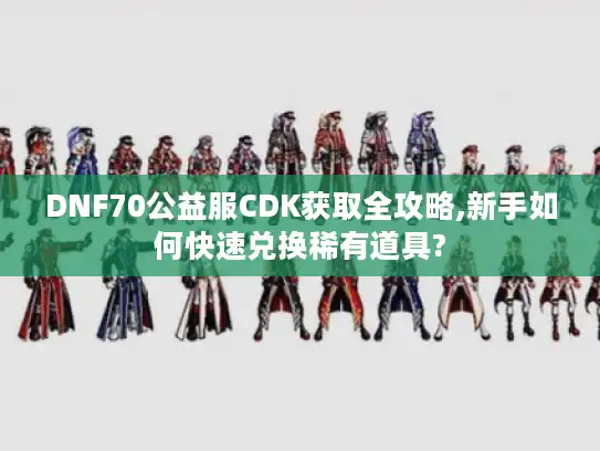 DNF70公益服CDK获取全攻略,新手如何快速兑换稀有道具?