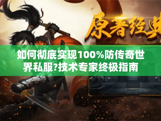 如何彻底实现100%防传奇世界私服?技术专家终极指南