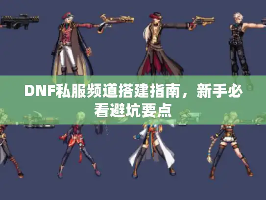 DNF私服频道搭建指南，新手必看避坑要点