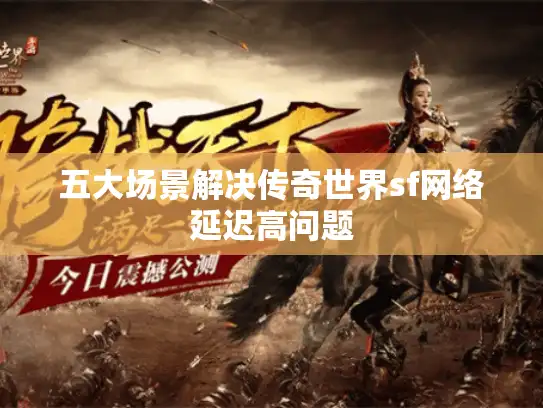 五大场景解决传奇世界sf网络延迟高问题 五大场景解决传奇世界sf网络延迟高问题