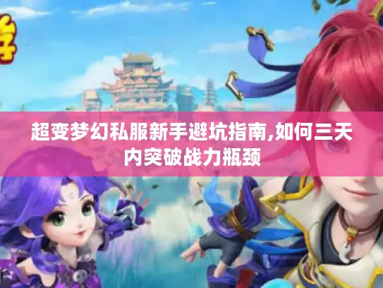 超变梦幻私服新手避坑指南,如何三天内突破战力瓶颈