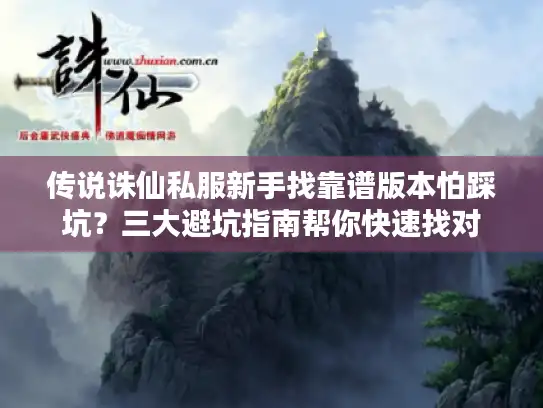 传说诛仙私服新手找靠谱版本怕踩坑？三大避坑指南帮你快速找对