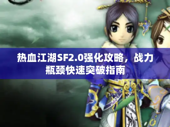 热血江湖SF2.0强化攻略，战力瓶颈快速突破指南