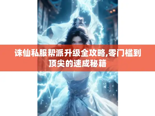 诛仙私服帮派升级全攻略,零门槛到顶尖的速成秘籍