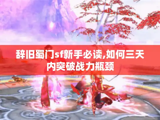 辞旧蜀门sf新手必读,如何三天内突破战力瓶颈 辞旧蜀门sf新手必读,如何三天内突破战力瓶颈