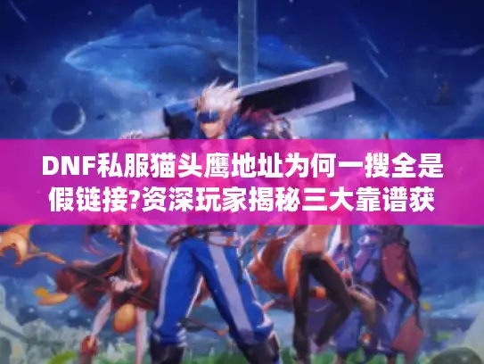 DNF私服猫头鹰地址为何一搜全是假链接?资深玩家揭秘三大靠谱获取渠道