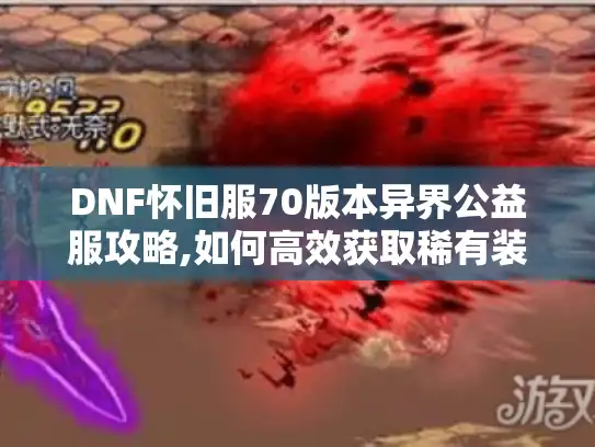 DNF怀旧服70版本异界公益服攻略,如何高效获取稀有装备? DNF怀旧服70版本异界公益服攻略,如何高效获取稀有装备?