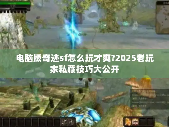 电脑版奇迹sf怎么玩才爽?2025老玩家私藏技巧大公开 电脑版奇迹sf怎么玩才爽?2025老玩家私藏技巧大公开