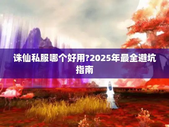 诛仙私服哪个好用?2025年最全避坑指南 诛仙私服哪个好用?2025年最全避坑指南
