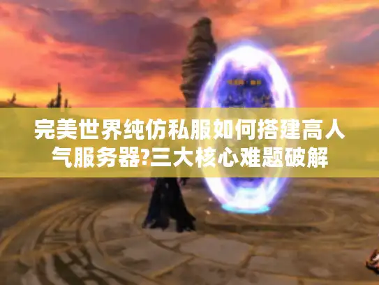 完美世界纯仿私服如何搭建高人气服务器?三大核心难题破解 完美世界纯仿私服如何搭建高人气服务器?三大核心难题破解
