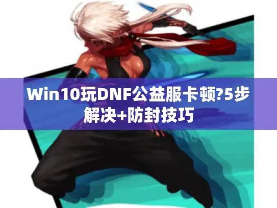 Win10玩DNF公益服卡顿?5步解决+防封技巧