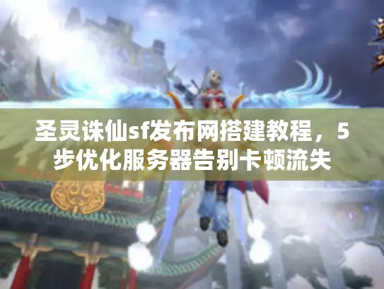 圣灵诛仙sf发布网搭建教程,5步优化服务器告别卡顿流失 圣灵诛仙sf发布网搭建教程,5步优化服务器告别卡顿流失