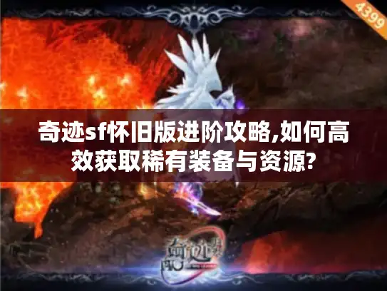 奇迹sf怀旧版进阶攻略,如何高效获取稀有装备与资源? 奇迹sf怀旧版进阶攻略,如何高效获取稀有装备与资源?