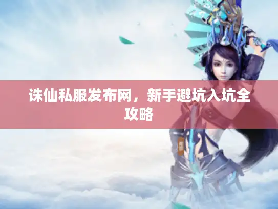 诛仙私服发布网，新手避坑入坑全攻略