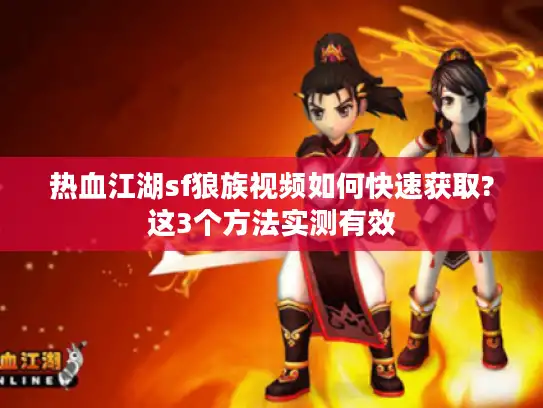 热血江湖sf狼族视频如何快速获取?这3个方法实测有效