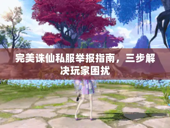 完美诛仙私服举报指南，三步解决玩家困扰