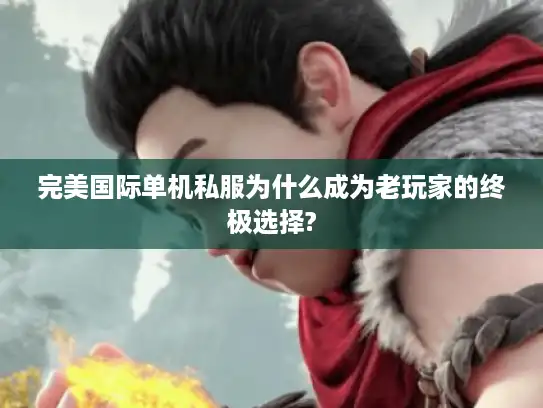 完美国际单机私服为什么成为老玩家的终极选择?