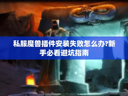 私服魔兽插件安装失败怎么办?新手必看避坑指南 私服魔兽插件安装失败怎么办?新手必看避坑指南