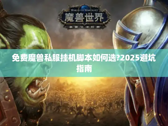 免费魔兽私服挂机脚本如何选?2025避坑指南