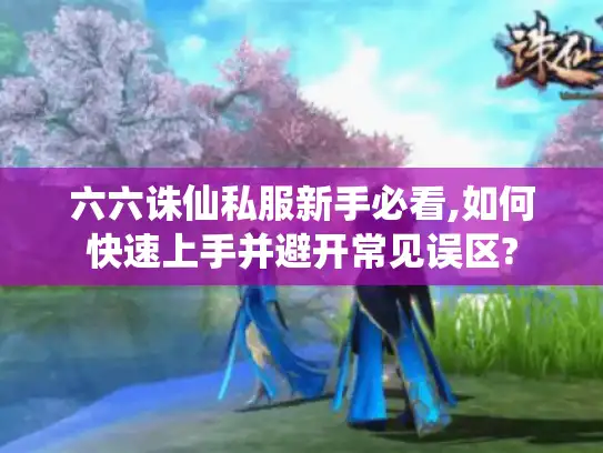 六六诛仙私服新手必看,如何快速上手并避开常见误区? 六六诛仙私服新手必看,如何快速上手并避开常见误区?
