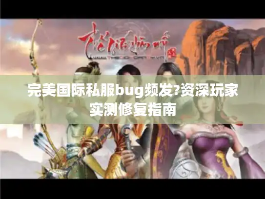 完美国际私服bug频发?资深玩家实测修复指南
