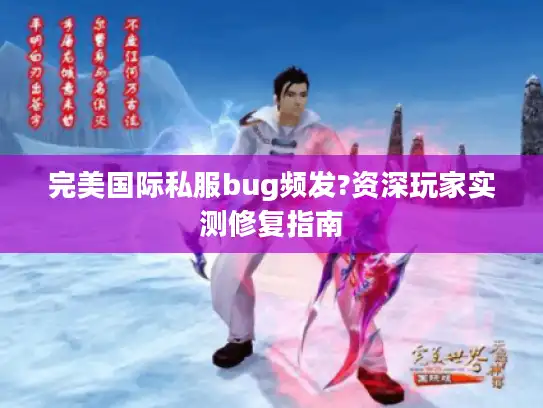完美国际私服bug频发?资深玩家实测修复指南