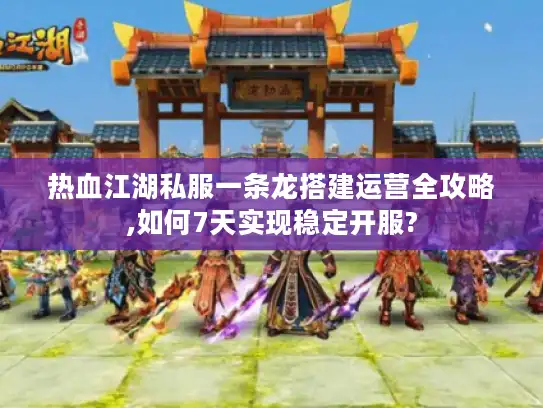 热血江湖私服一条龙搭建运营全攻略,如何7天实现稳定开服?