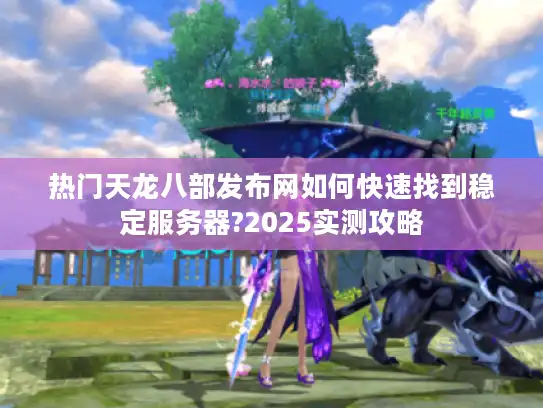热门天龙八部发布网如何快速找到稳定服务器?2025实测攻略