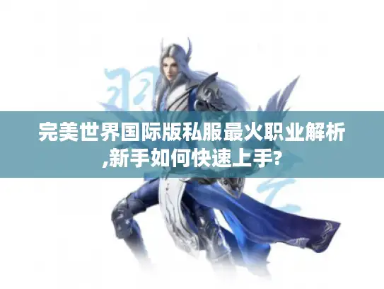 完美世界国际版私服最火职业解析,新手如何快速上手?