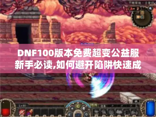 DNF100版本免费超变公益服新手必读,如何避开陷阱快速成长? DNF100版本免费超变公益服新手必读,如何避开陷阱快速成长?